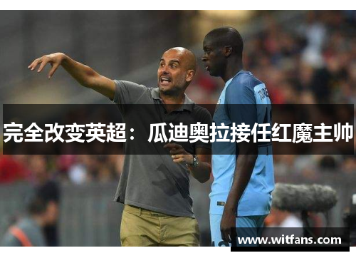 完全改变英超：瓜迪奥拉接任红魔主帅