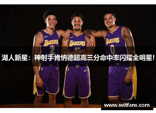 湖人新星：神射手肯纳德超高三分命中率闪耀全明星!